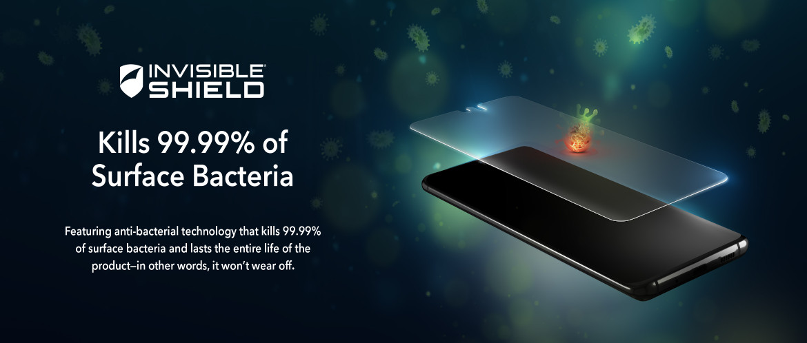 INVISIBLE SHIELD Kills 99.99% of Surface Bacteria INVISIBLE SHIELD Kills 99.99% of Surface Bacteria